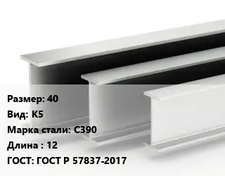 Двутавровая балка стальная 40 К5 С390 L=12 ГОСТ: ГОСТ Р 57837-2017